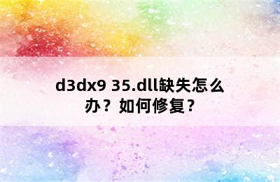 d3dx9 35.dll缺失怎么办？如何修复？